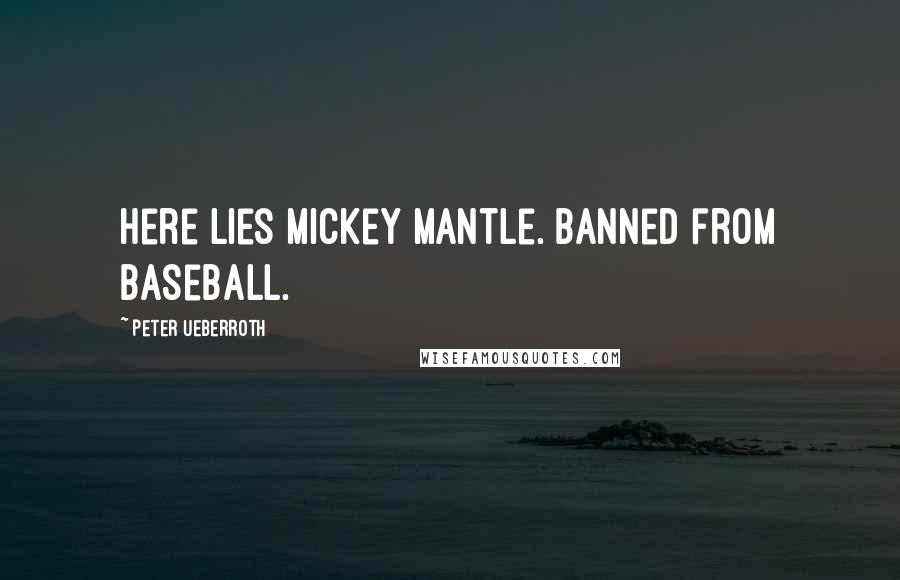Peter Ueberroth Quotes: Here lies Mickey Mantle. Banned from baseball.