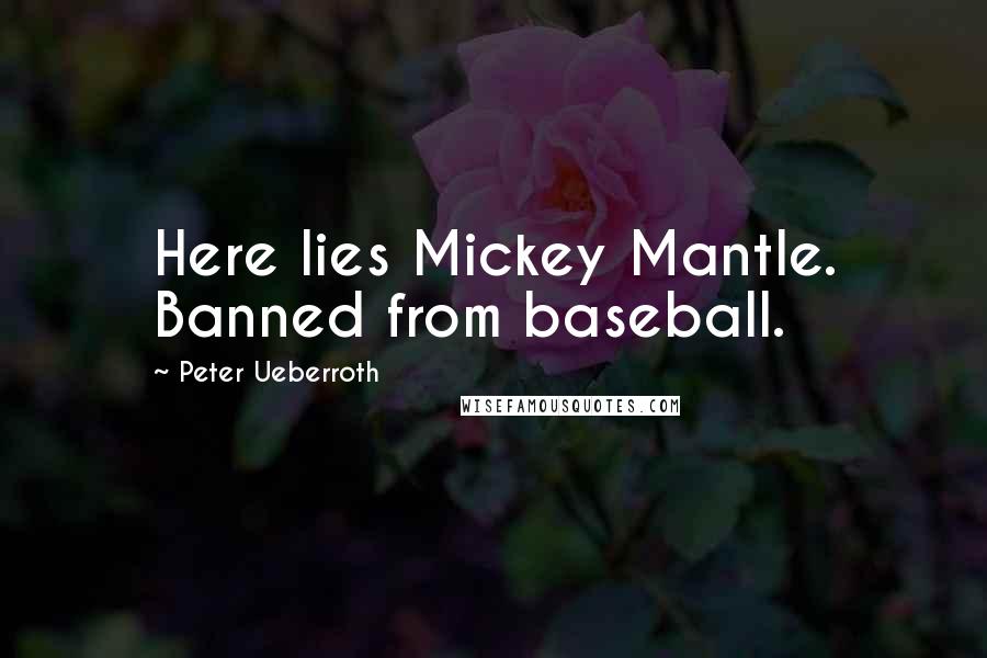 Peter Ueberroth Quotes: Here lies Mickey Mantle. Banned from baseball.