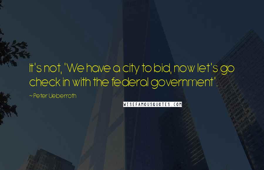 Peter Ueberroth Quotes: It's not, 'We have a city to bid, now let's go check in with the federal government'.