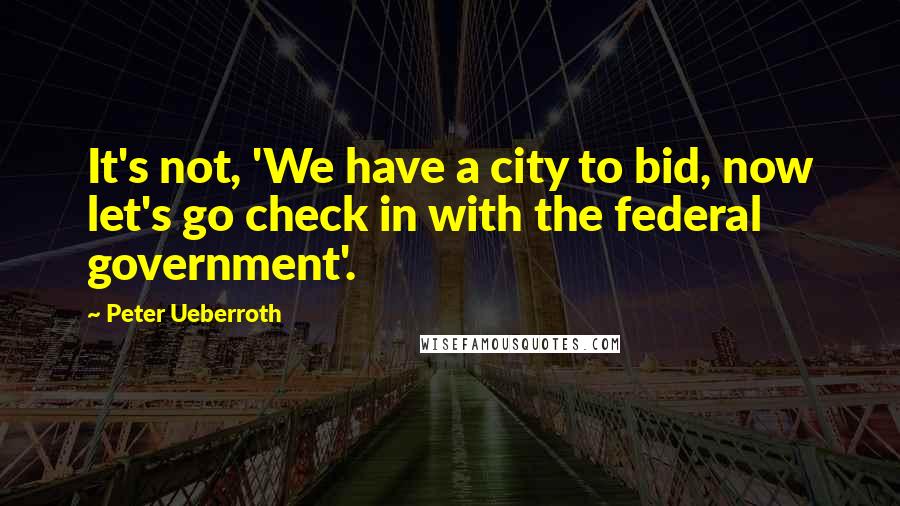 Peter Ueberroth Quotes: It's not, 'We have a city to bid, now let's go check in with the federal government'.