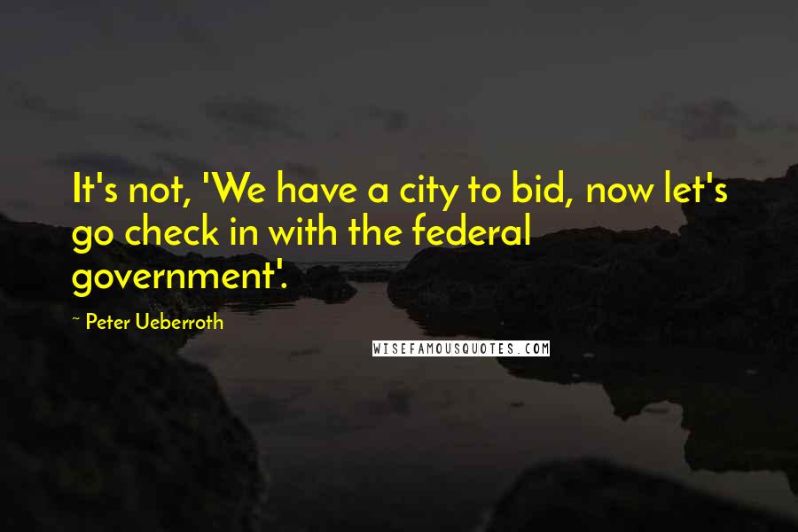 Peter Ueberroth Quotes: It's not, 'We have a city to bid, now let's go check in with the federal government'.