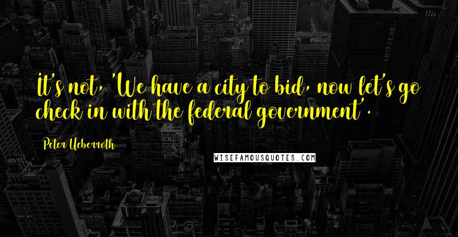 Peter Ueberroth Quotes: It's not, 'We have a city to bid, now let's go check in with the federal government'.