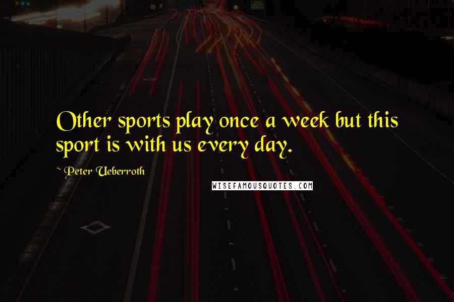 Peter Ueberroth Quotes: Other sports play once a week but this sport is with us every day.