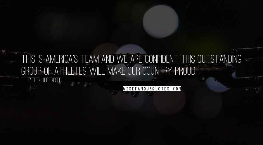 Peter Ueberroth Quotes: This is America's Team and we are confident this outstanding group of athletes will make our country proud.