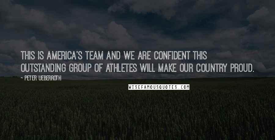 Peter Ueberroth Quotes: This is America's Team and we are confident this outstanding group of athletes will make our country proud.