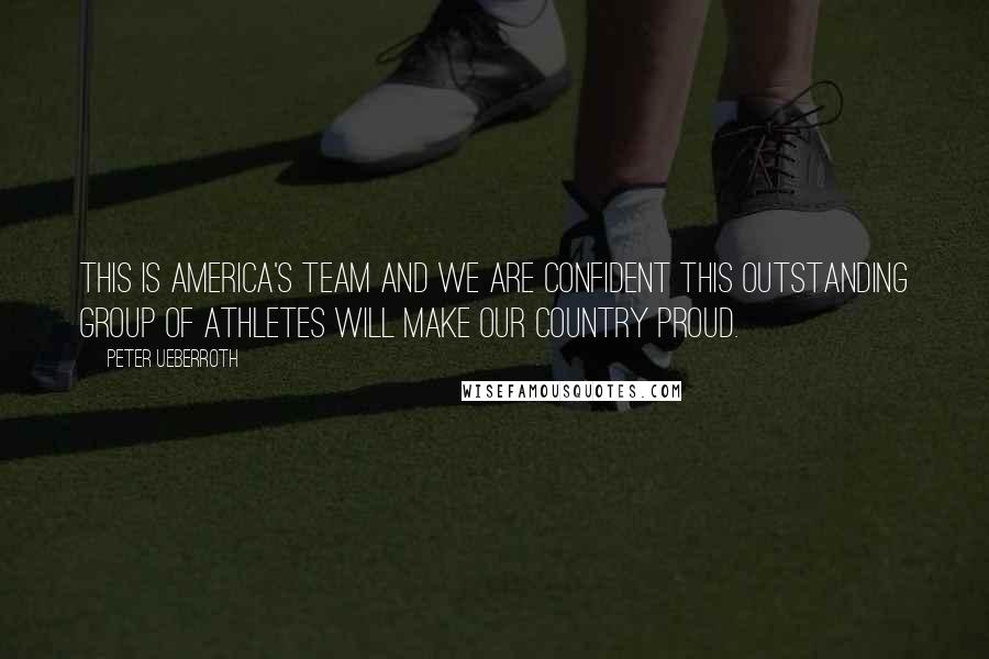 Peter Ueberroth Quotes: This is America's Team and we are confident this outstanding group of athletes will make our country proud.