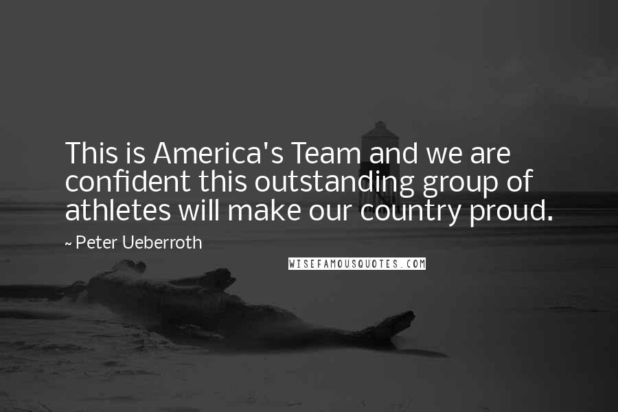 Peter Ueberroth Quotes: This is America's Team and we are confident this outstanding group of athletes will make our country proud.