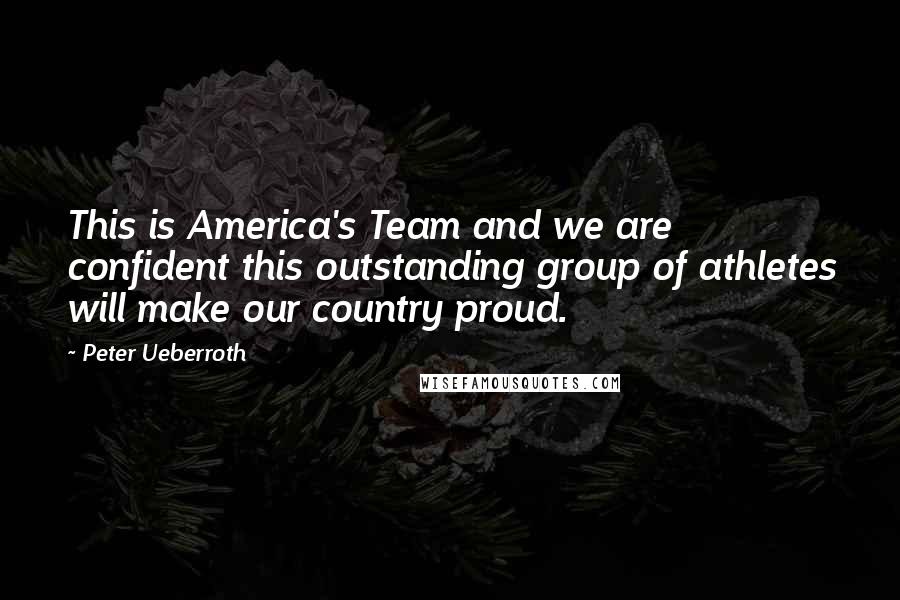 Peter Ueberroth Quotes: This is America's Team and we are confident this outstanding group of athletes will make our country proud.