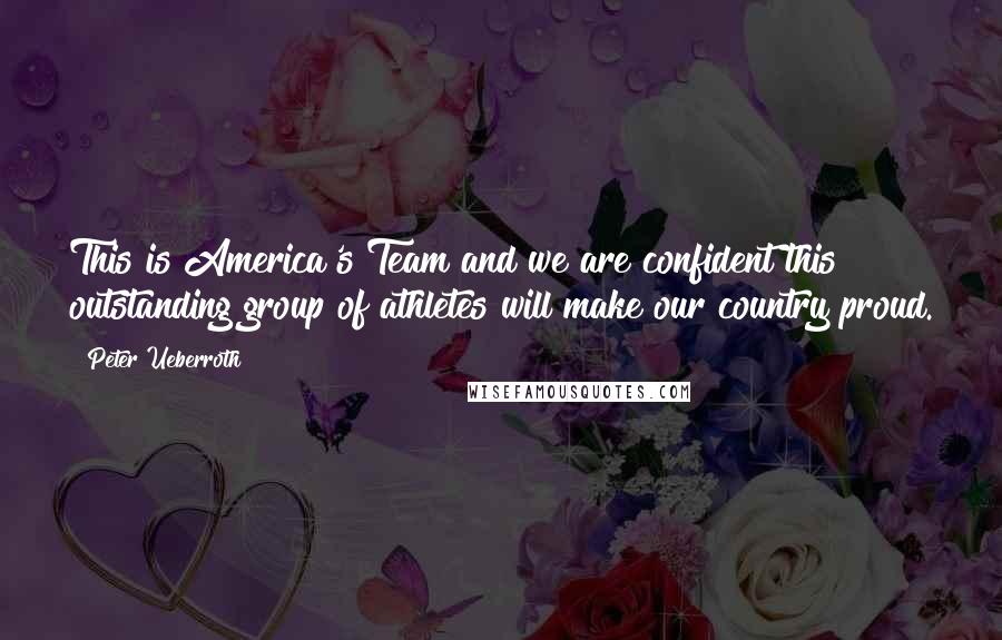 Peter Ueberroth Quotes: This is America's Team and we are confident this outstanding group of athletes will make our country proud.