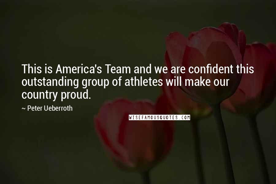 Peter Ueberroth Quotes: This is America's Team and we are confident this outstanding group of athletes will make our country proud.