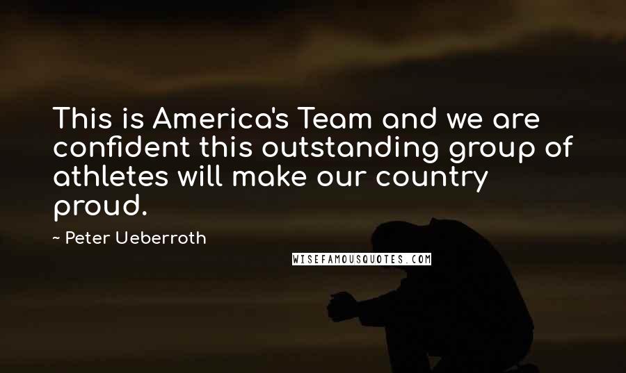 Peter Ueberroth Quotes: This is America's Team and we are confident this outstanding group of athletes will make our country proud.