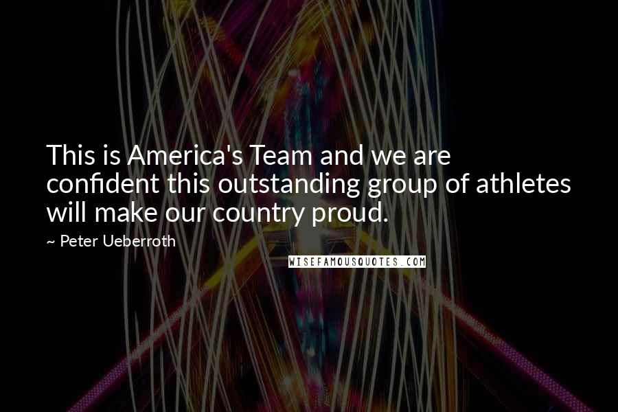 Peter Ueberroth Quotes: This is America's Team and we are confident this outstanding group of athletes will make our country proud.