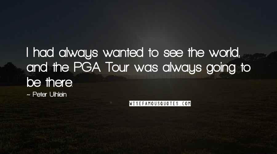 Peter Uihlein Quotes: I had always wanted to see the world, and the PGA Tour was always going to be there.