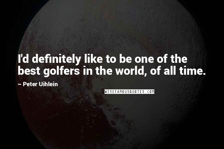Peter Uihlein Quotes: I'd definitely like to be one of the best golfers in the world, of all time.