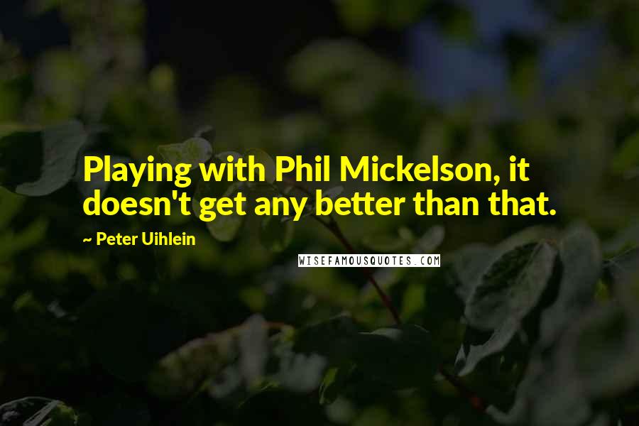 Peter Uihlein Quotes: Playing with Phil Mickelson, it doesn't get any better than that.