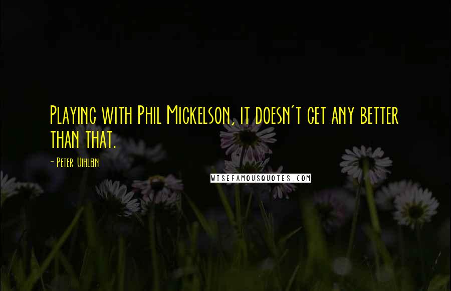 Peter Uihlein Quotes: Playing with Phil Mickelson, it doesn't get any better than that.