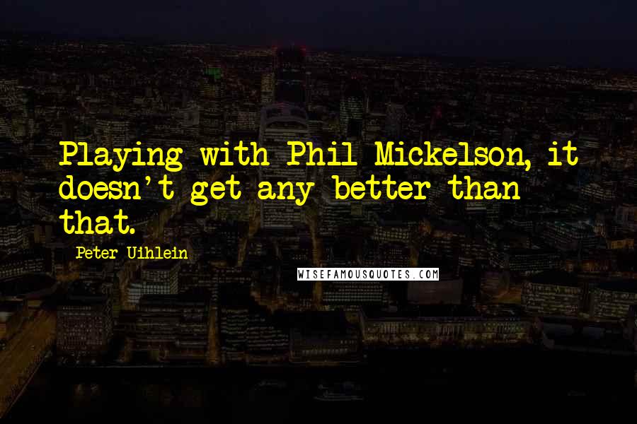 Peter Uihlein Quotes: Playing with Phil Mickelson, it doesn't get any better than that.