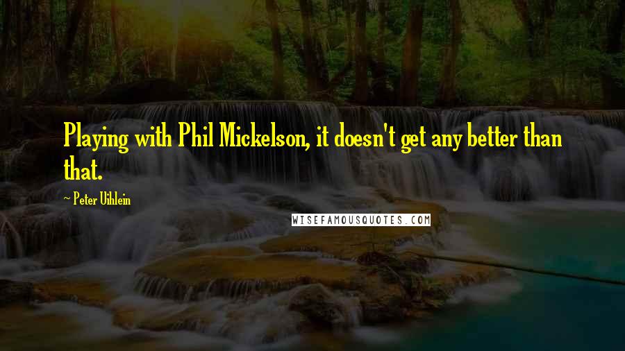 Peter Uihlein Quotes: Playing with Phil Mickelson, it doesn't get any better than that.