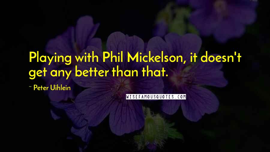 Peter Uihlein Quotes: Playing with Phil Mickelson, it doesn't get any better than that.