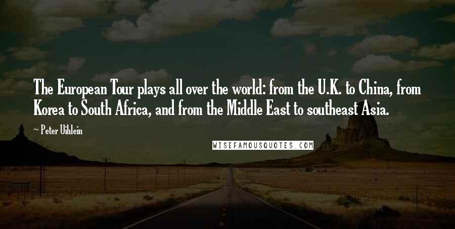 Peter Uihlein Quotes: The European Tour plays all over the world: from the U.K. to China, from Korea to South Africa, and from the Middle East to southeast Asia.