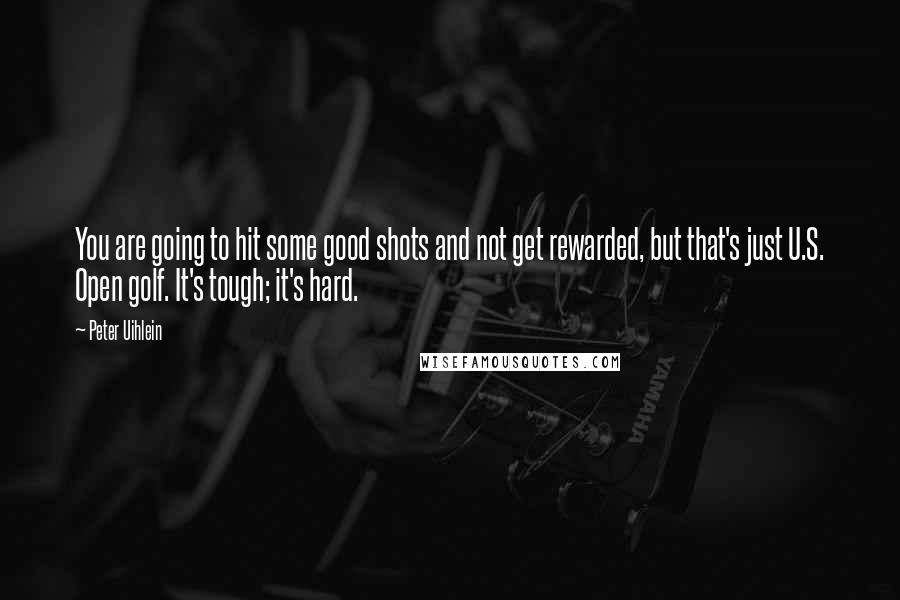 Peter Uihlein Quotes: You are going to hit some good shots and not get rewarded, but that's just U.S. Open golf. It's tough; it's hard.