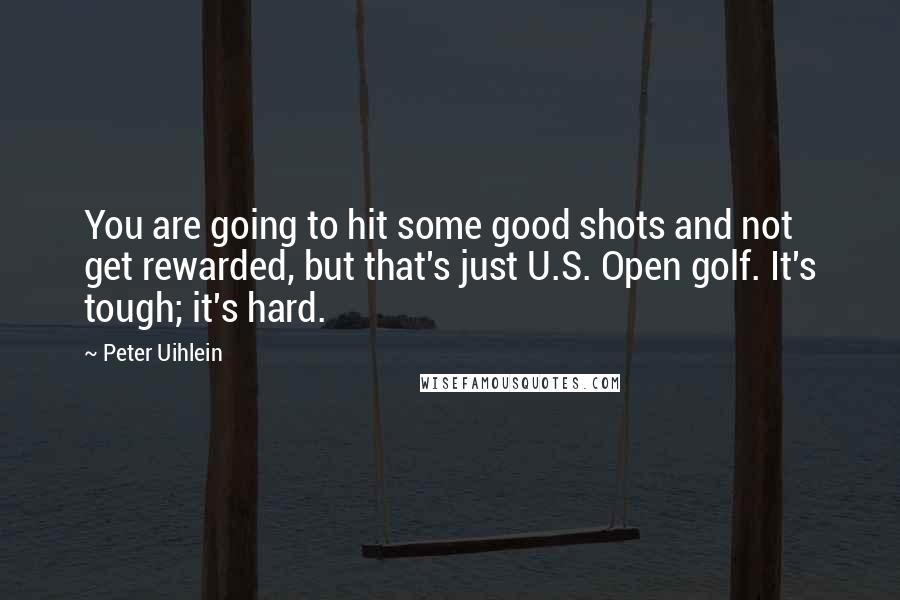 Peter Uihlein Quotes: You are going to hit some good shots and not get rewarded, but that's just U.S. Open golf. It's tough; it's hard.