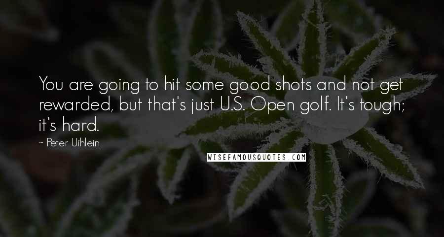 Peter Uihlein Quotes: You are going to hit some good shots and not get rewarded, but that's just U.S. Open golf. It's tough; it's hard.