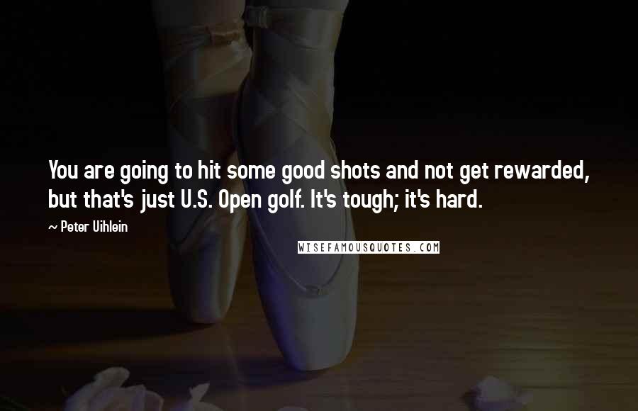 Peter Uihlein Quotes: You are going to hit some good shots and not get rewarded, but that's just U.S. Open golf. It's tough; it's hard.
