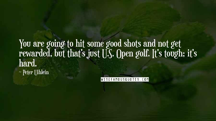 Peter Uihlein Quotes: You are going to hit some good shots and not get rewarded, but that's just U.S. Open golf. It's tough; it's hard.