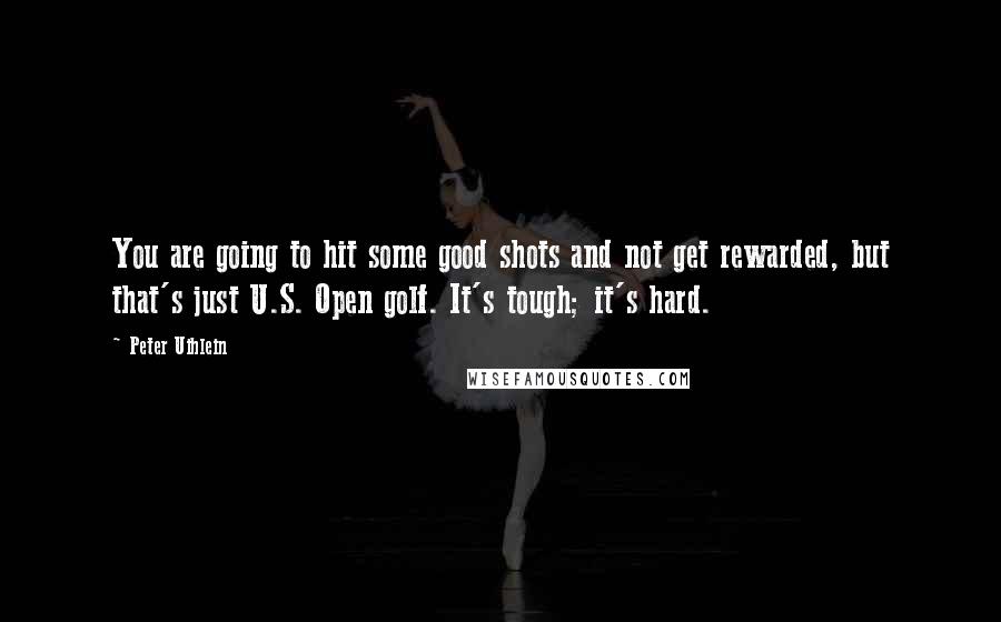 Peter Uihlein Quotes: You are going to hit some good shots and not get rewarded, but that's just U.S. Open golf. It's tough; it's hard.