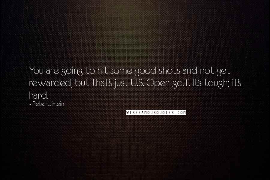 Peter Uihlein Quotes: You are going to hit some good shots and not get rewarded, but that's just U.S. Open golf. It's tough; it's hard.