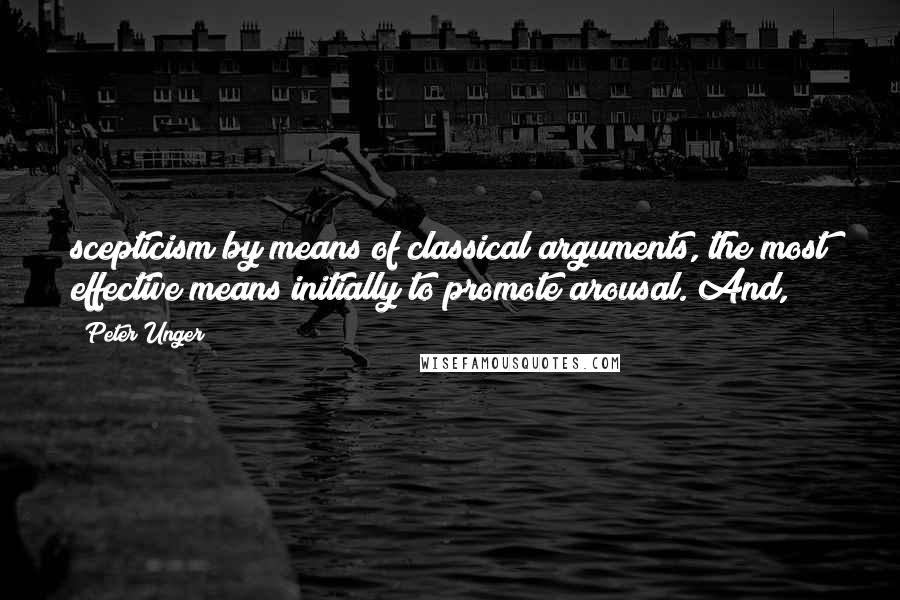 Peter Unger Quotes: scepticism by means of classical arguments, the most effective means initially to promote arousal. And,