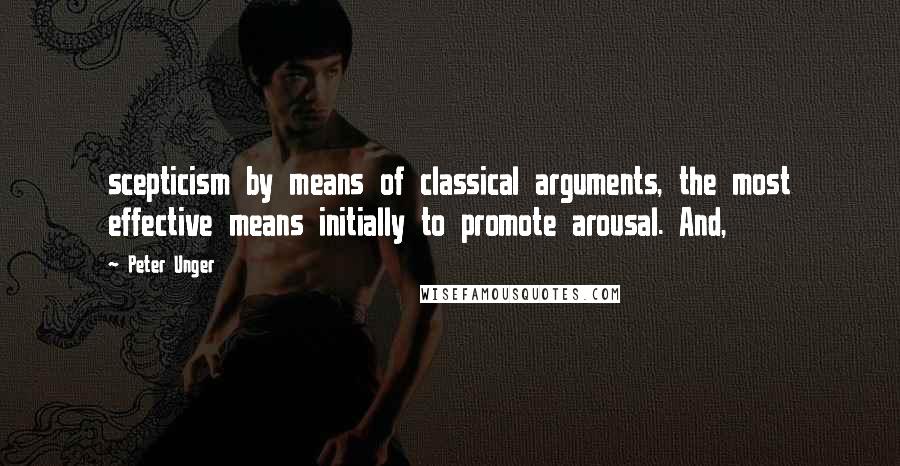 Peter Unger Quotes: scepticism by means of classical arguments, the most effective means initially to promote arousal. And,