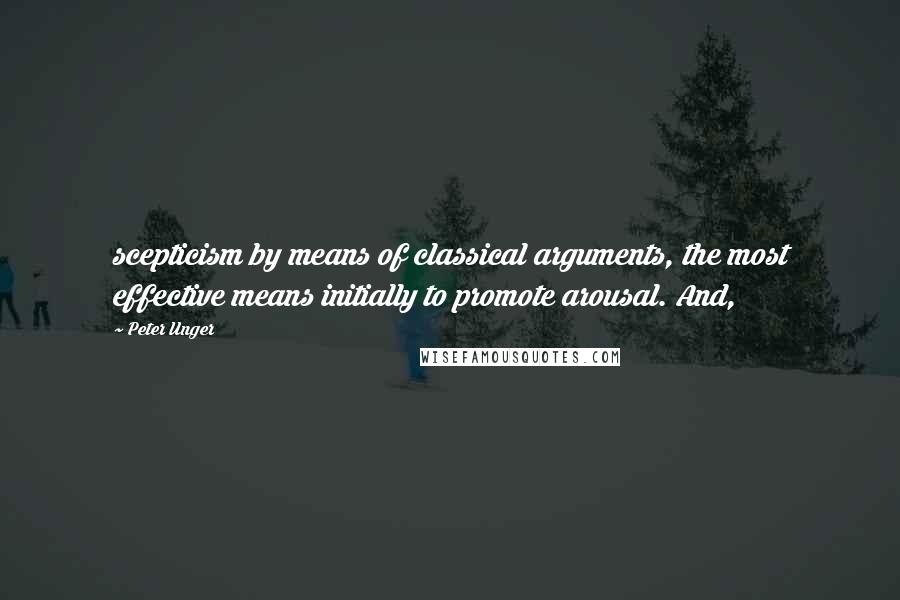 Peter Unger Quotes: scepticism by means of classical arguments, the most effective means initially to promote arousal. And,