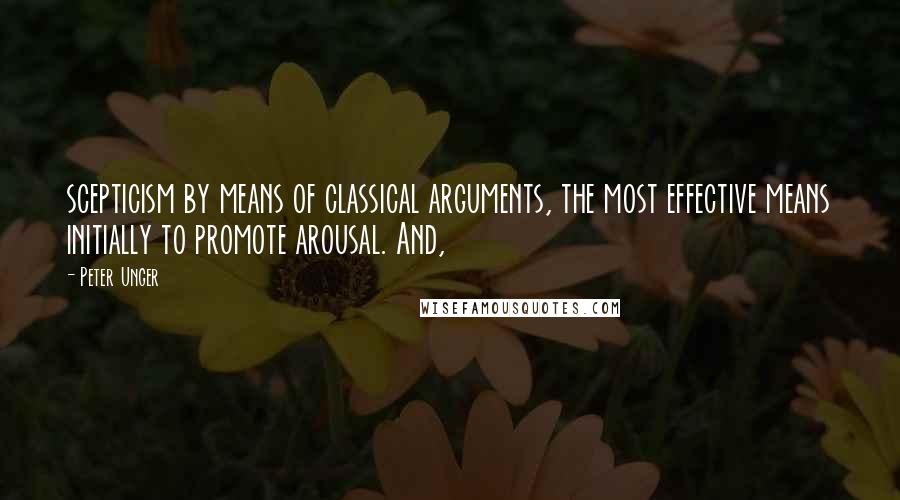 Peter Unger Quotes: scepticism by means of classical arguments, the most effective means initially to promote arousal. And,