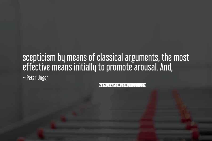 Peter Unger Quotes: scepticism by means of classical arguments, the most effective means initially to promote arousal. And,
