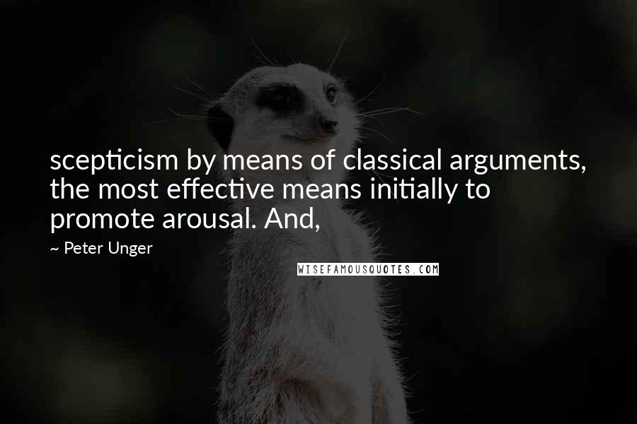 Peter Unger Quotes: scepticism by means of classical arguments, the most effective means initially to promote arousal. And,