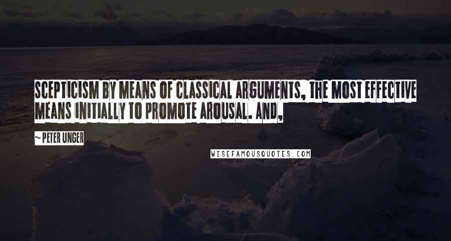 Peter Unger Quotes: scepticism by means of classical arguments, the most effective means initially to promote arousal. And,