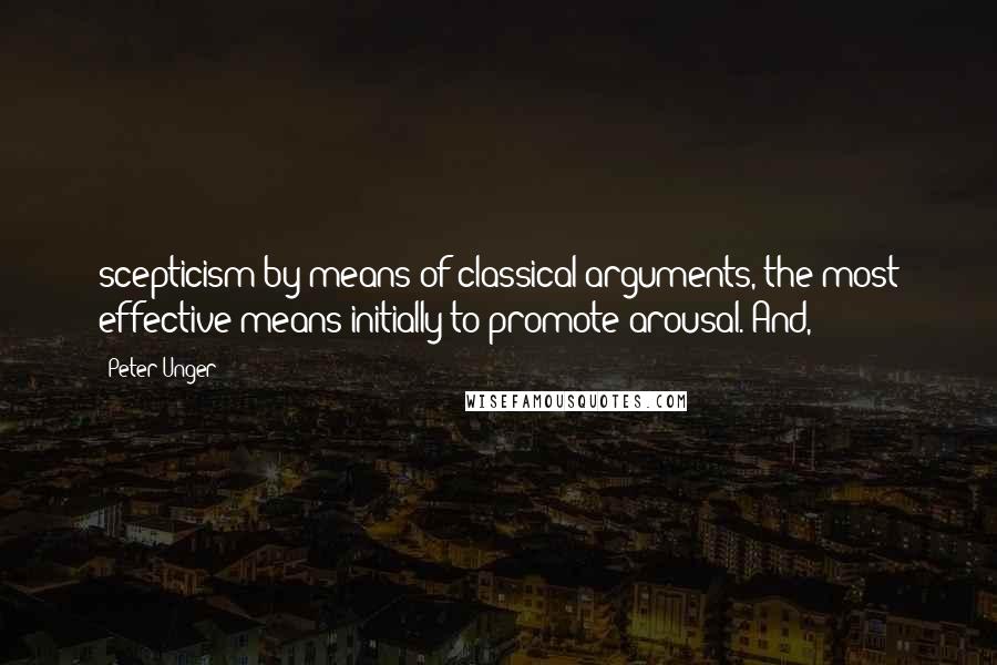 Peter Unger Quotes: scepticism by means of classical arguments, the most effective means initially to promote arousal. And,