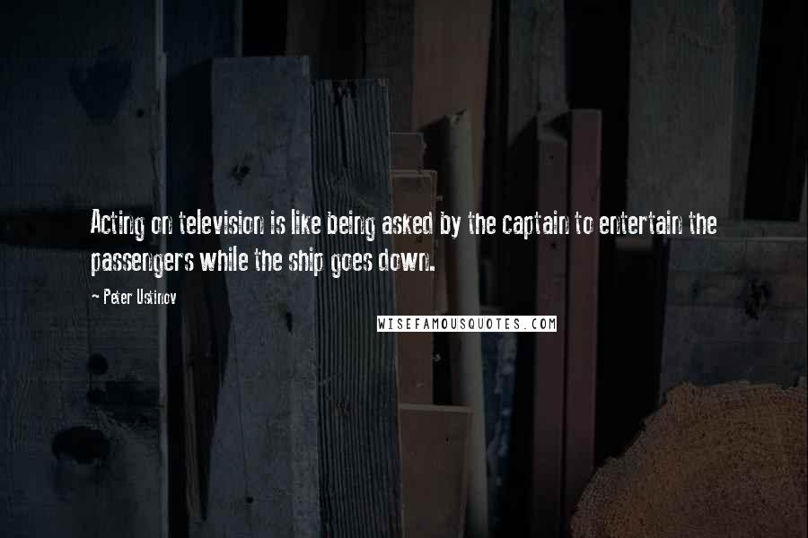 Peter Ustinov Quotes: Acting on television is like being asked by the captain to entertain the passengers while the ship goes down.