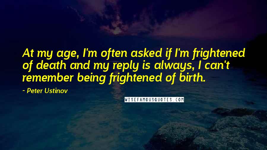 Peter Ustinov Quotes: At my age, I'm often asked if I'm frightened of death and my reply is always, I can't remember being frightened of birth.