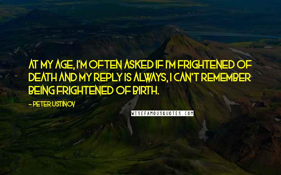 Peter Ustinov Quotes: At my age, I'm often asked if I'm frightened of death and my reply is always, I can't remember being frightened of birth.