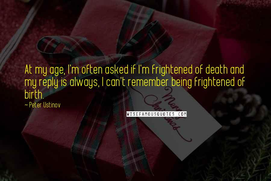 Peter Ustinov Quotes: At my age, I'm often asked if I'm frightened of death and my reply is always, I can't remember being frightened of birth.