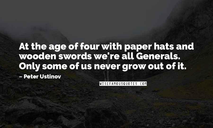 Peter Ustinov Quotes: At the age of four with paper hats and wooden swords we're all Generals. Only some of us never grow out of it.
