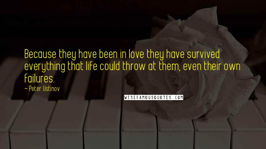 Peter Ustinov Quotes: Because they have been in love they have survived everything that life could throw at them, even their own failures.