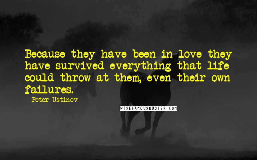 Peter Ustinov Quotes: Because they have been in love they have survived everything that life could throw at them, even their own failures.