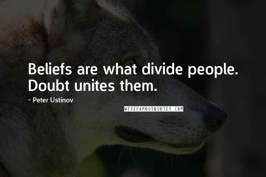 Peter Ustinov Quotes: Beliefs are what divide people. Doubt unites them.