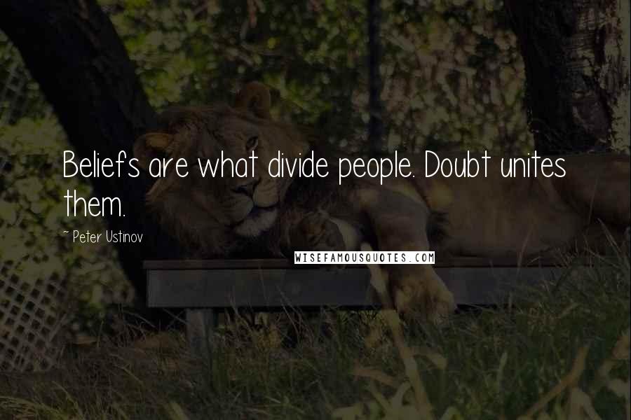 Peter Ustinov Quotes: Beliefs are what divide people. Doubt unites them.