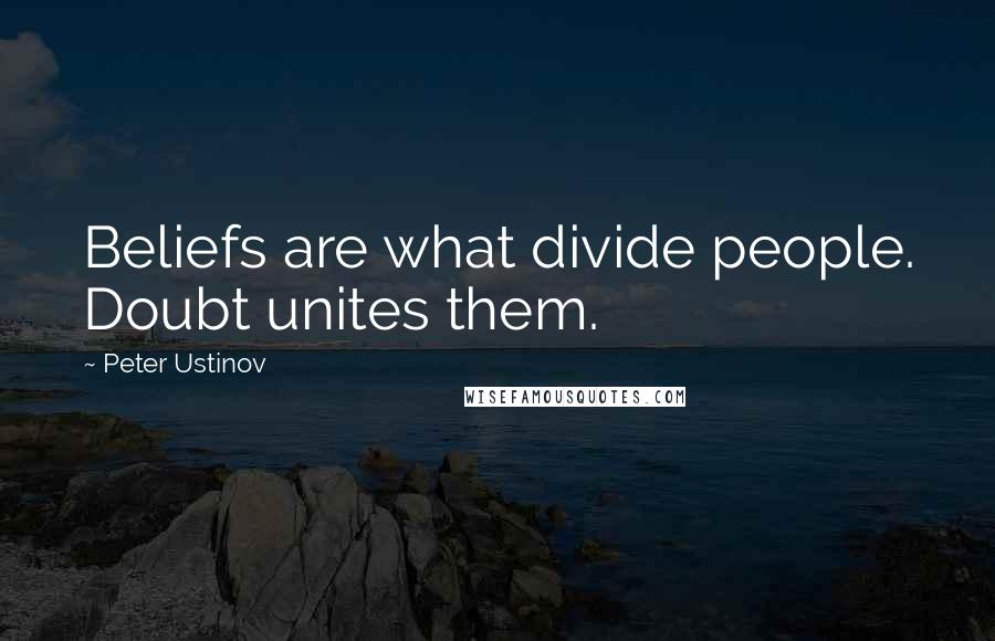 Peter Ustinov Quotes: Beliefs are what divide people. Doubt unites them.