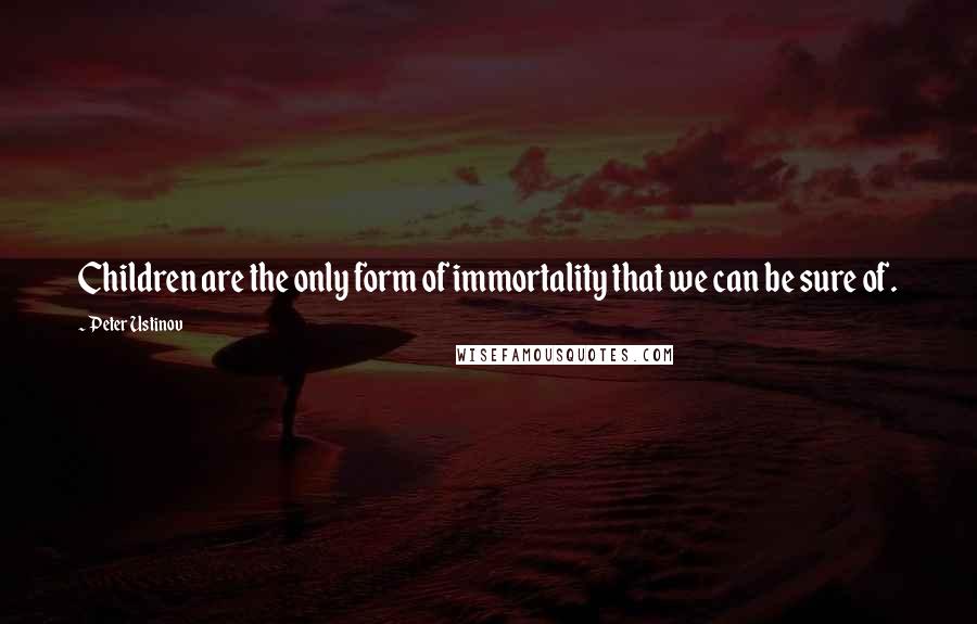 Peter Ustinov Quotes: Children are the only form of immortality that we can be sure of.